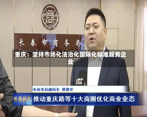 重庆：坚持市场化法治化国际化标准服务企业